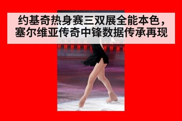 约基奇热身赛三双展全能本色，塞尔维亚传奇中锋数据传承再现