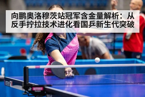 向鹏奥洛穆茨站冠军含金量解析:从反手拧拉技术进化看国乒新生代突破