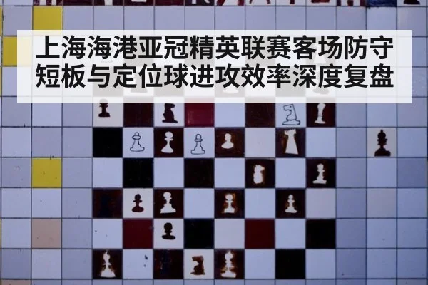 上海海港亚冠精英联赛客场防守短板与定位球进攻效率深度复盘