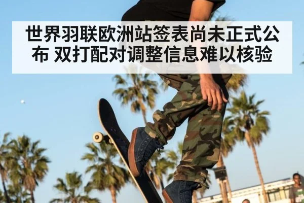 世界羽联欧洲站签表尚未正式公布 双打配对调整信息难以核验